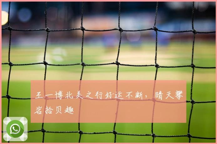 王一博北美之行好运不断，晴天攀岩拾贝趣