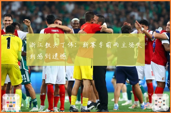 浙江教头丁伟：新赛季前两主场失利感到遗憾