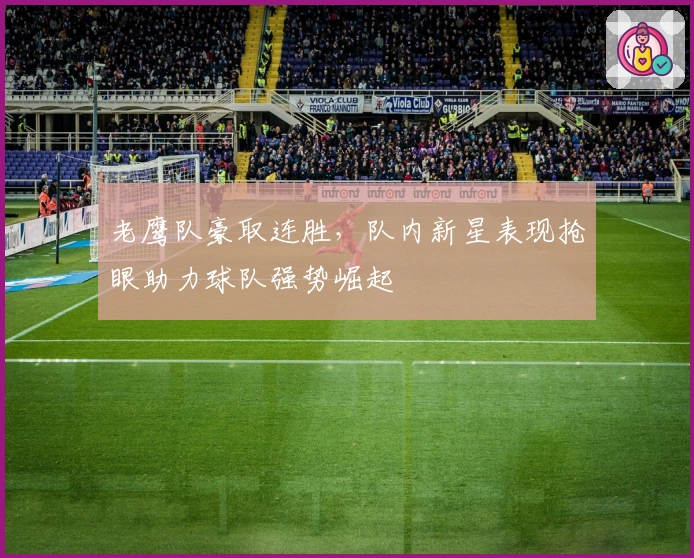 老鹰队豪取连胜，队内新星表现抢眼助力球队强势崛起