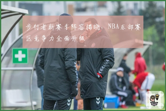 步行者新赛季阵容揭晓，NBA东部赛区竞争力全面升级