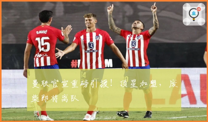 曼联官宣重磅引援！顶星加盟，废柴即将离队