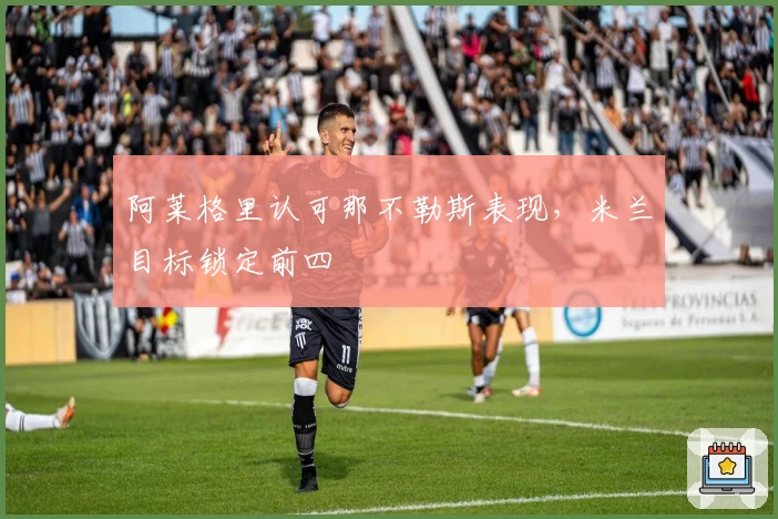 阿莱格里认可那不勒斯表现，米兰目标锁定前四