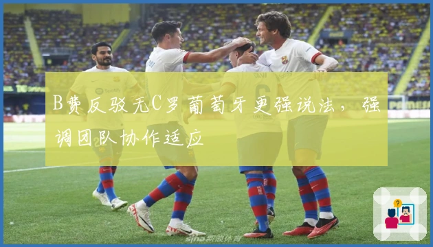 B费反驳无C罗葡萄牙更强说法，强调团队协作适应