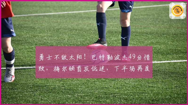 勇士不敌太阳！巴特勒波杰49分惜败，梅尔顿首发低迷，下半场再度崩盘