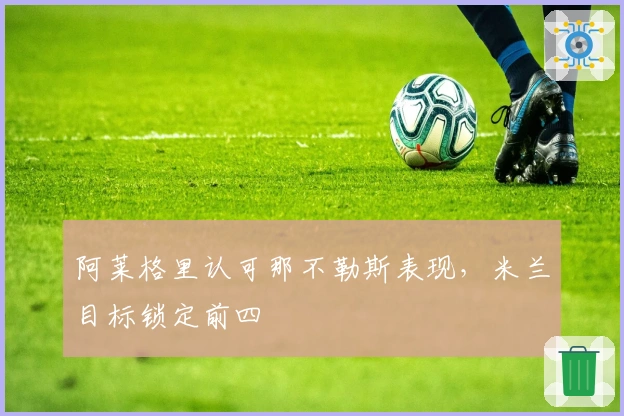 阿莱格里认可那不勒斯表现，米兰目标锁定前四