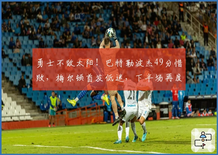 勇士不敌太阳！巴特勒波杰49分惜败，梅尔顿首发低迷，下半场再度崩盘