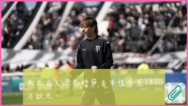 米兰左后卫巴特萨吉市值升至1800万欧元