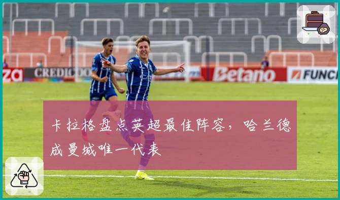 卡拉格盘点英超最佳阵容,哈兰德成曼城唯一代表