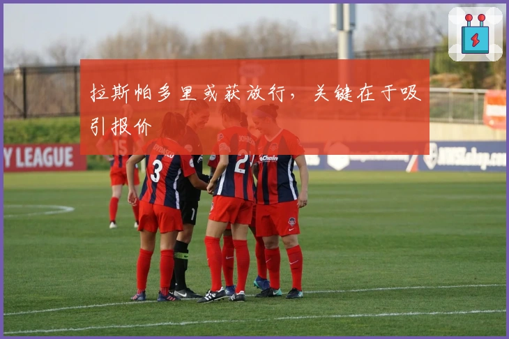拉斯帕多里或获放行，关键在于吸引报价