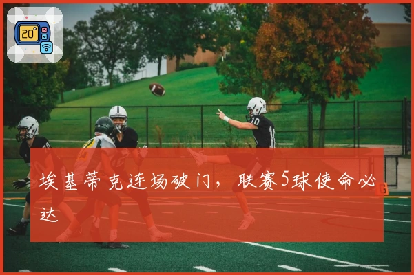 埃基蒂克连场破门，联赛5球使命必达