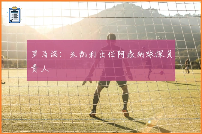 罗马诺:米凯利出任阿森纳球探负责人
