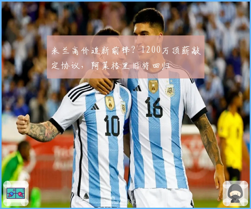 米兰高价追新前锋？1200万顶薪敲定协议，阿莱格里旧将回归