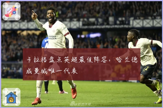 卡拉格盘点英超最佳阵容，哈兰德成曼城唯一代表