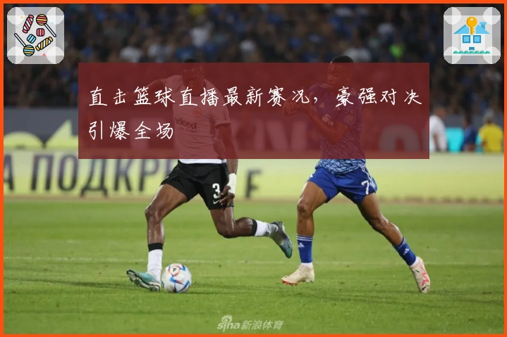 直击篮球直播最新赛况，豪强对决引爆全场