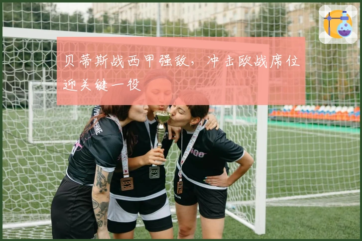 贝蒂斯战西甲强敌，冲击欧战席位迎关键一役