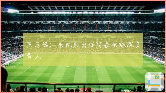 罗马诺：米凯利出任阿森纳球探负责人