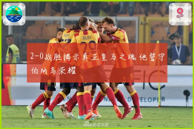 2-0战胜揭示真正皇马之魂 他誓守伯纳乌荣耀