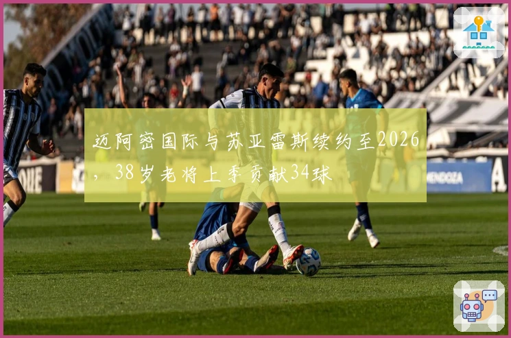 迈阿密国际与苏亚雷斯续约至2026，38岁老将上季贡献34球