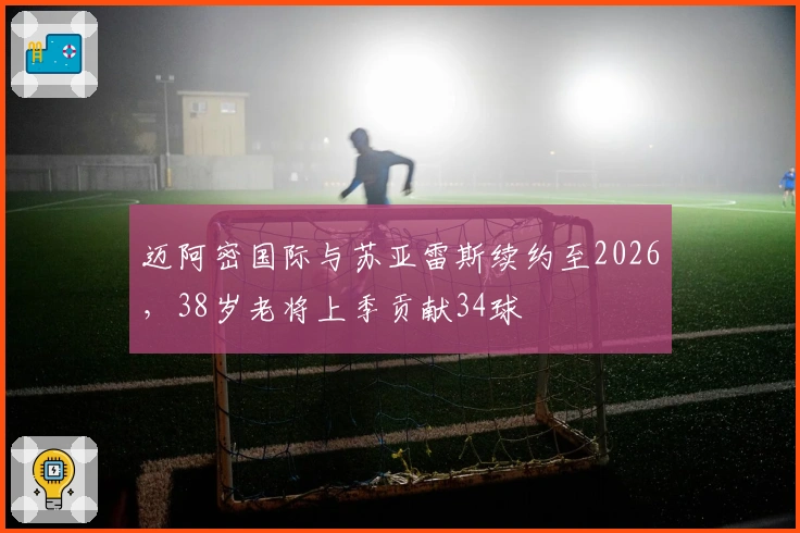 迈阿密国际与苏亚雷斯续约至2026，38岁老将上季贡献34球
