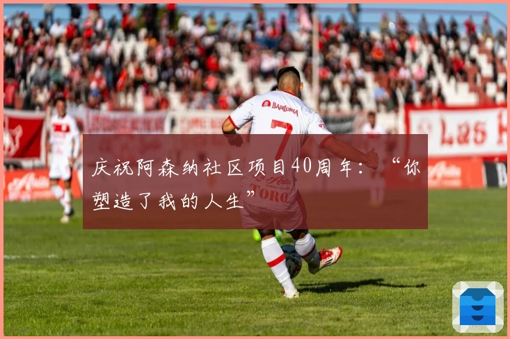 庆祝阿森纳社区项目40周年：“你塑造了我的人生”